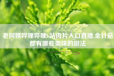 老阿姨哔哩哔哩b站肉片入口直播,金针菇都有哪些美味的做法