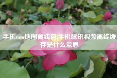 手机soso地图离线包,手机腾讯视频离线缓存是什么意思