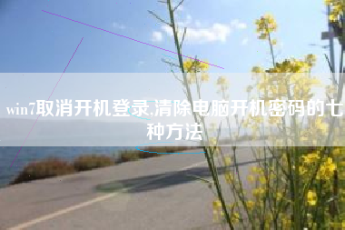 win7取消开机登录,清除电脑开机密码的七种方法