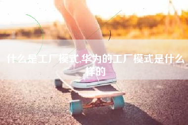 什么是工厂模式,华为的工厂模式是什么样的
