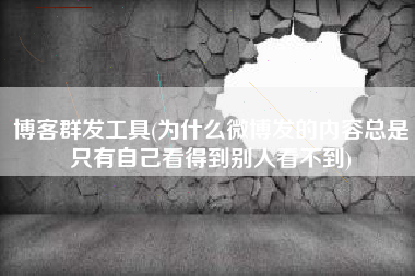 博客群发工具(为什么微博发的内容总是只有自己看得到别人看不到)