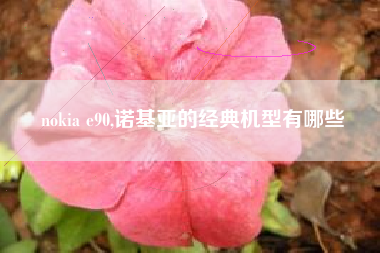 nokia e90,诺基亚的经典机型有哪些