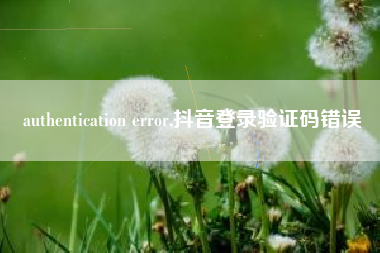 authentication error,抖音登录验证码错误