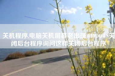 关机程序,电脑关机屏幕老出现WINDOWS关闭后台程序询问这样关闭后台程序