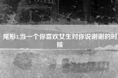尾形3,当一个你喜欢女生对你说谢谢的时候