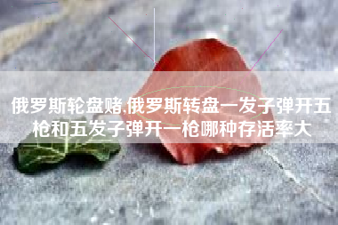 俄罗斯轮盘赌,俄罗斯转盘一发子弹开五枪和五发子弹开一枪哪种存活率大
