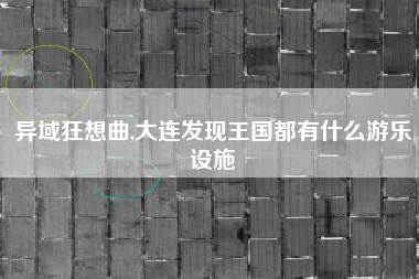 异域狂想曲,大连发现王国都有什么游乐设施