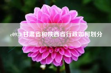c0930,甘肃省和陕西省行政如何划分