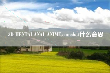 3D HENTAI ANAL ANIME,cumshot什么意思
