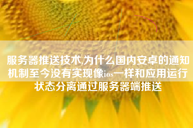 服务器推送技术,为什么国内安卓的通知机制至今没有实现像ios一样和应用运行状态分离通过服务器端推送