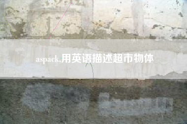 aspack,用英语描述超市物体