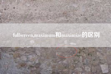fullscreen,maximum和maximize的区别