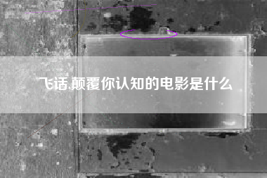 飞话,颠覆你认知的电影是什么