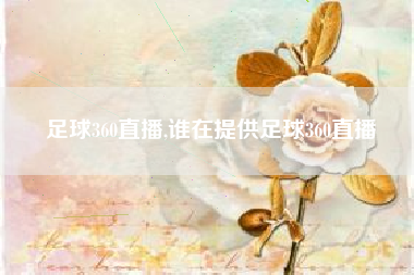 足球360直播,谁在提供足球360直播