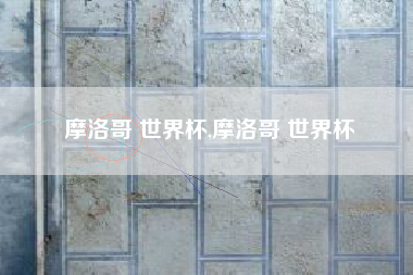 摩洛哥 世界杯,摩洛哥 世界杯