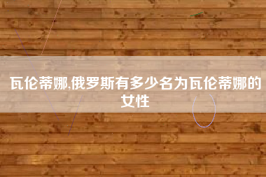 瓦伦蒂娜,俄罗斯有多少名为瓦伦蒂娜的女性