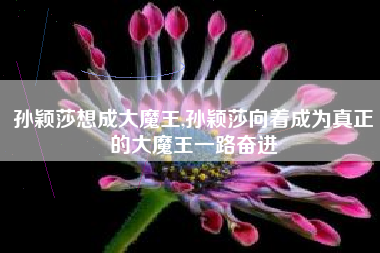 孙颖莎想成大魔王,孙颖莎向着成为真正的大魔王一路奋进