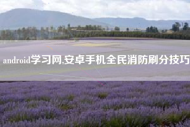 android学习网,安卓手机全民消防刷分技巧