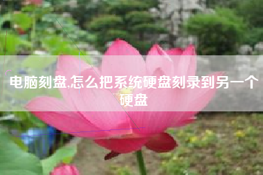 电脑刻盘,怎么把系统硬盘刻录到另一个硬盘