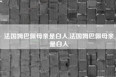 法国姆巴佩母亲是白人,法国姆巴佩母亲是白人