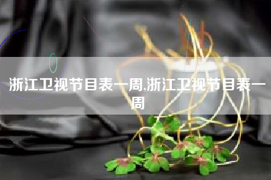 浙江卫视节目表一周,浙江卫视节目表一周