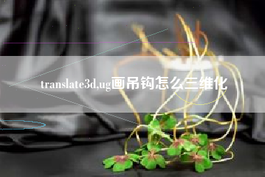 translate3d,ug画吊钩怎么三维化