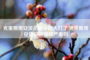 克里斯蒂安贝尔被中国人打了,克里斯蒂安贝尔被围殴严重吗