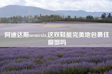 阿迪达斯nemeziz,这双鞋能完美地包裹住脚部吗