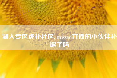 湖人专区虎扑社区, missed直播的小伙伴补课了吗