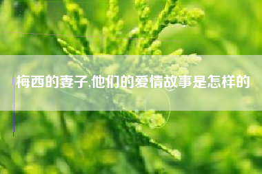 梅西的妻子,他们的爱情故事是怎样的