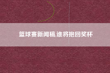 篮球赛新闻稿,谁将抱回奖杯