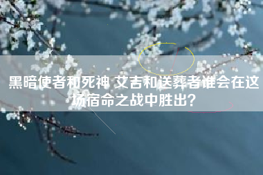 黑暗使者和死神 艾吉和送葬者谁会在这场宿命之战中胜出？