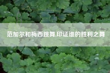 范加尔和梅西跳舞,印证谁的胜利之舞