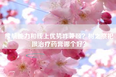 续航能力和线上优势咋兼顾？树之祭祀跟治疗药膏哪个好？