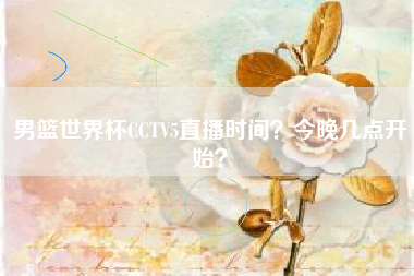 男篮世界杯CCTV5直播时间？今晚几点开始？