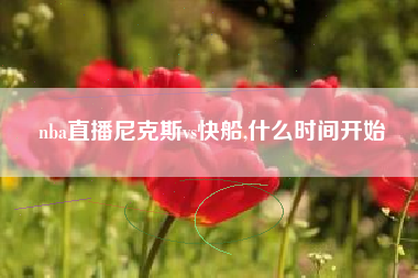nba直播尼克斯vs快船,什么时间开始