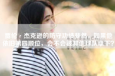 贾伦·杰克逊的防守功绩斐然，如果他依旧第四顺位，会不会被其他球队拿下？