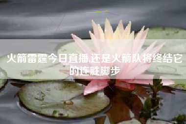 火箭雷霆今日直播,还是火箭队将终结它的连胜脚步