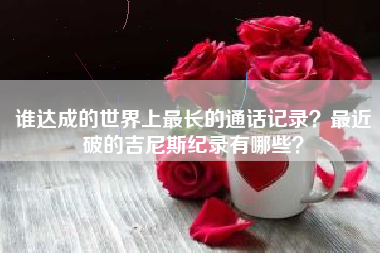 谁达成的世界上最长的通话记录？最近破的吉尼斯纪录有哪些？