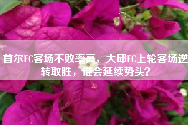 首尔FC客场不败率高，大邱FC上轮客场逆转取胜，谁会延续势头？