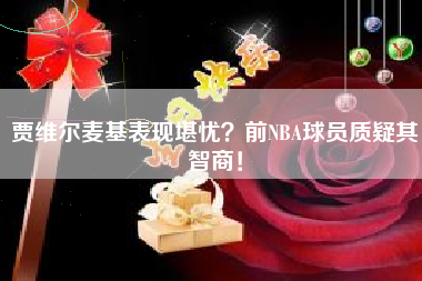贾维尔麦基表现堪忧？前NBA球员质疑其智商！