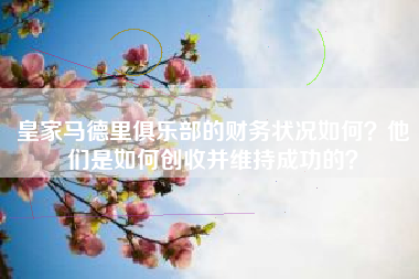 皇家马德里俱乐部的财务状况如何？他们是如何创收并维持成功的？