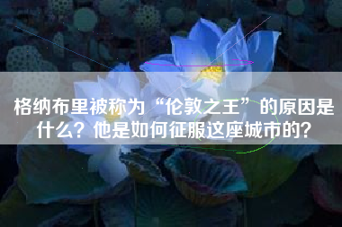 格纳布里被称为“伦敦之王”的原因是什么？他是如何征服这座城市的？