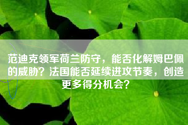 范迪克领军荷兰防守，能否化解姆巴佩的威胁？法国能否延续进攻节奏，创造更多得分机会？