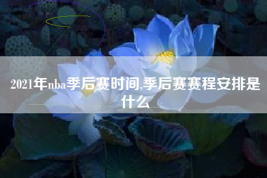 2021年nba季后赛时间,季后赛赛程安排是什么