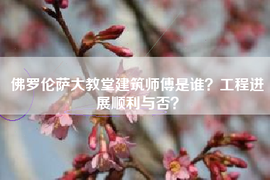 佛罗伦萨大教堂建筑师傅是谁？工程进展顺利与否？