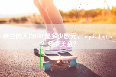 米兰的人均GDP是多少欧元， equivalent to ？多少美金？