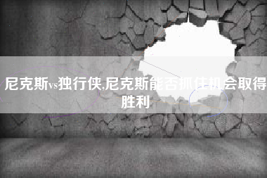尼克斯vs独行侠,尼克斯能否抓住机会取得胜利