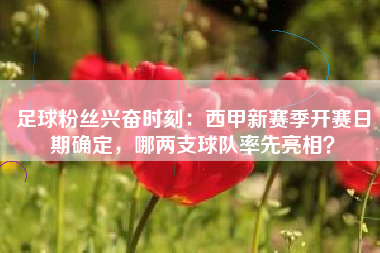 足球粉丝兴奋时刻：西甲新赛季开赛日期确定，哪两支球队率先亮相？