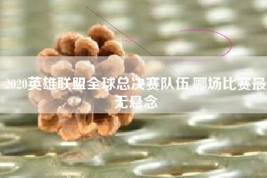 2020英雄联盟全球总决赛队伍,哪场比赛最无悬念